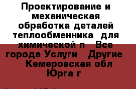 Проектирование и механическая обработка деталей теплообменника  для химической п - Все города Услуги » Другие   . Кемеровская обл.,Юрга г.